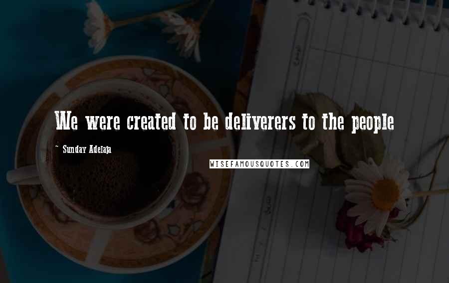 Sunday Adelaja Quotes: We were created to be deliverers to the people