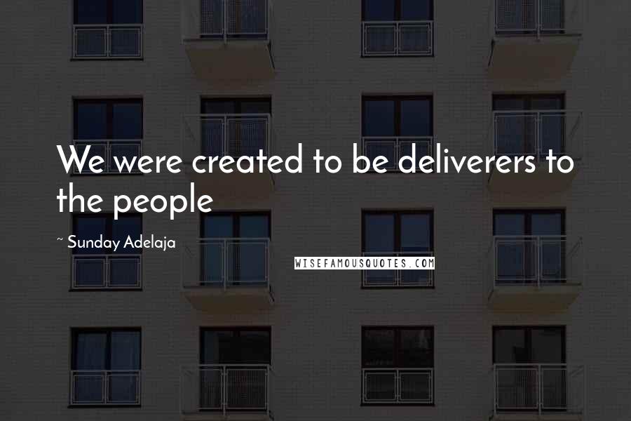 Sunday Adelaja Quotes: We were created to be deliverers to the people