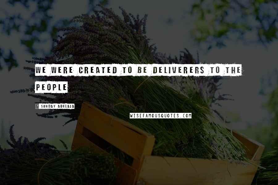 Sunday Adelaja Quotes: We were created to be deliverers to the people