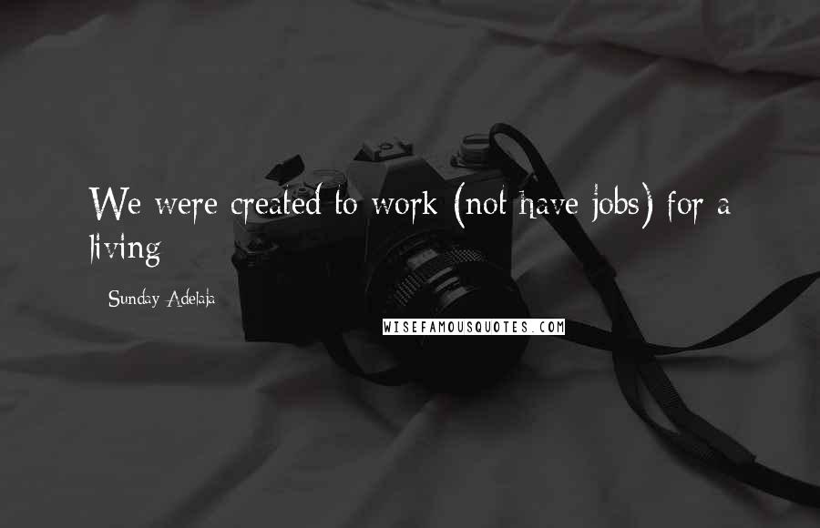 Sunday Adelaja Quotes: We were created to work (not have jobs) for a living