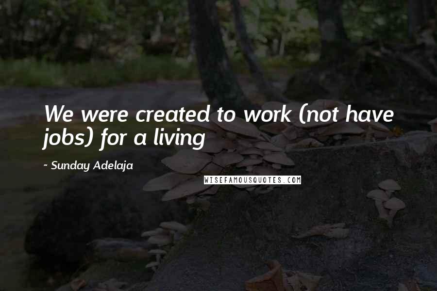 Sunday Adelaja Quotes: We were created to work (not have jobs) for a living