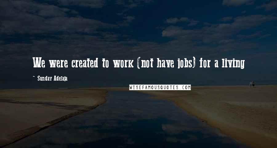 Sunday Adelaja Quotes: We were created to work (not have jobs) for a living