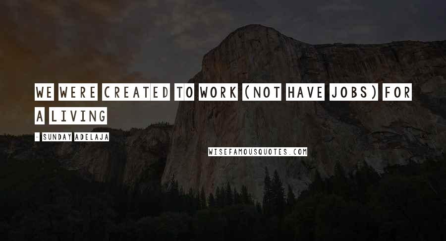 Sunday Adelaja Quotes: We were created to work (not have jobs) for a living