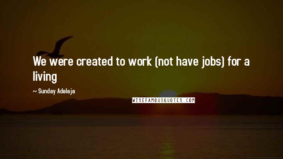 Sunday Adelaja Quotes: We were created to work (not have jobs) for a living