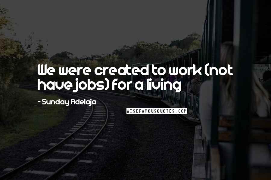 Sunday Adelaja Quotes: We were created to work (not have jobs) for a living