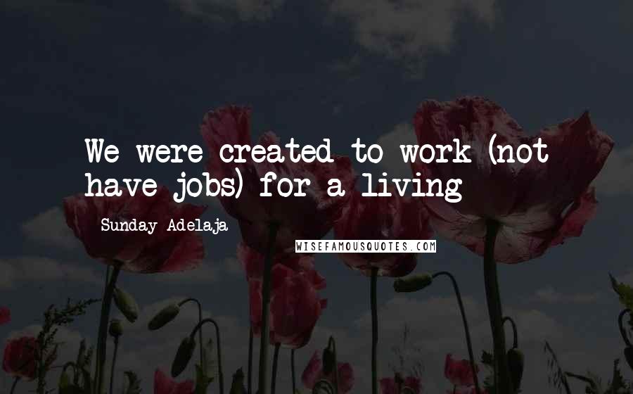 Sunday Adelaja Quotes: We were created to work (not have jobs) for a living