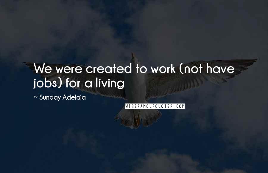 Sunday Adelaja Quotes: We were created to work (not have jobs) for a living