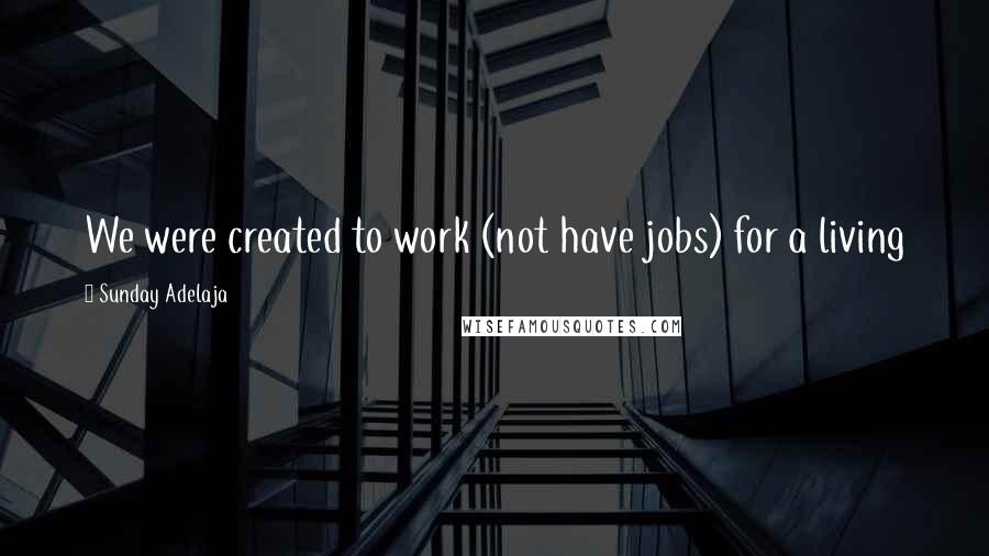 Sunday Adelaja Quotes: We were created to work (not have jobs) for a living
