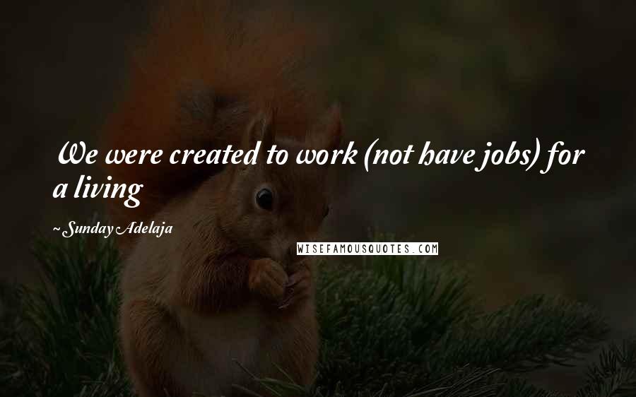 Sunday Adelaja Quotes: We were created to work (not have jobs) for a living