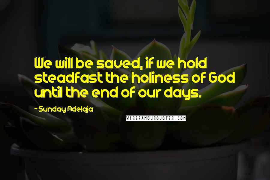 Sunday Adelaja Quotes: We will be saved, if we hold steadfast the holiness of God until the end of our days.