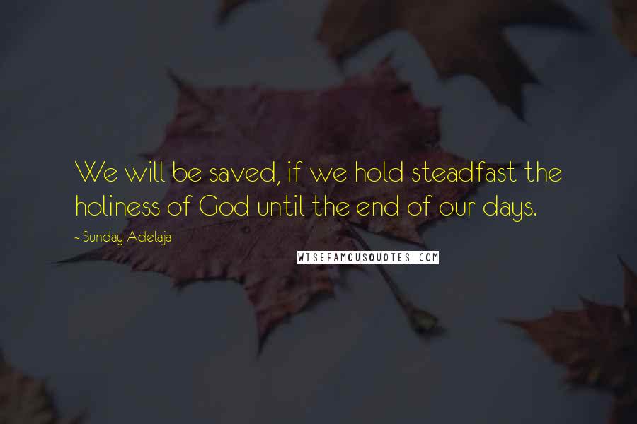 Sunday Adelaja Quotes: We will be saved, if we hold steadfast the holiness of God until the end of our days.