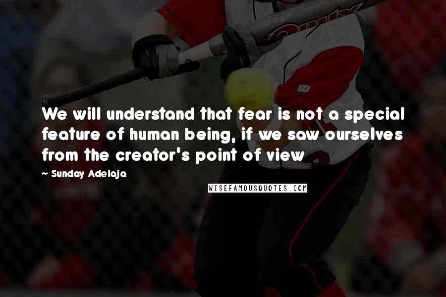 Sunday Adelaja Quotes: We will understand that fear is not a special feature of human being, if we saw ourselves from the creator's point of view