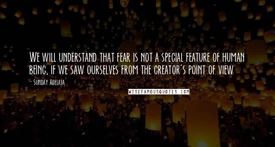 Sunday Adelaja Quotes: We will understand that fear is not a special feature of human being, if we saw ourselves from the creator's point of view