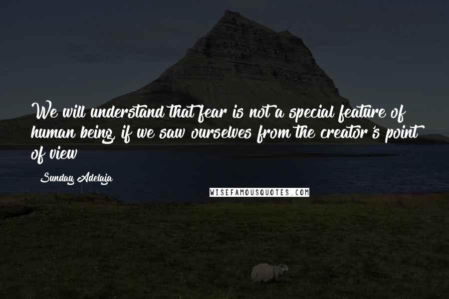 Sunday Adelaja Quotes: We will understand that fear is not a special feature of human being, if we saw ourselves from the creator's point of view