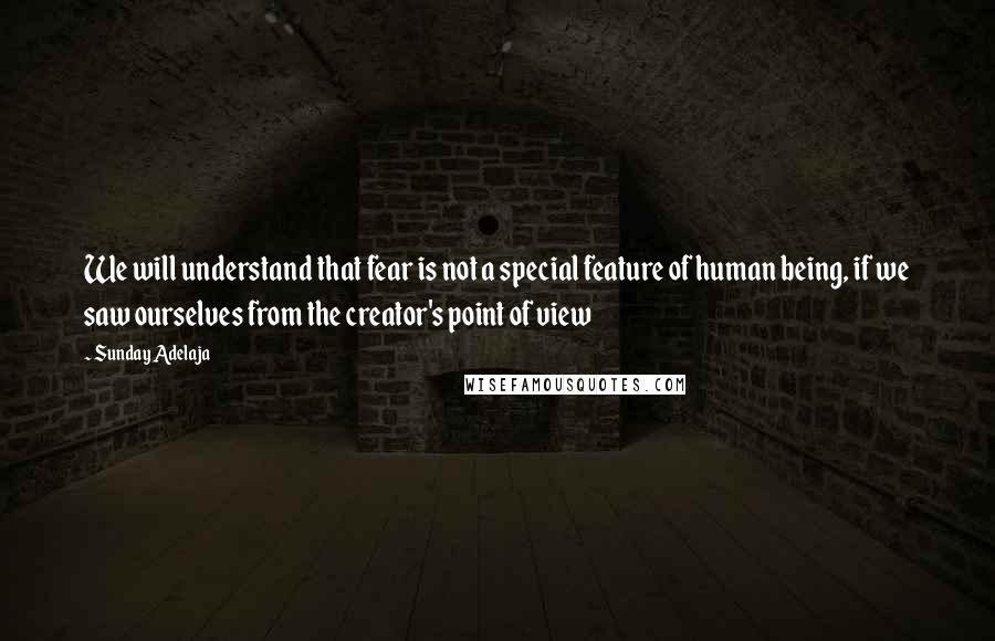 Sunday Adelaja Quotes: We will understand that fear is not a special feature of human being, if we saw ourselves from the creator's point of view