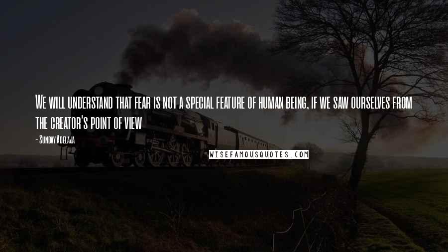 Sunday Adelaja Quotes: We will understand that fear is not a special feature of human being, if we saw ourselves from the creator's point of view