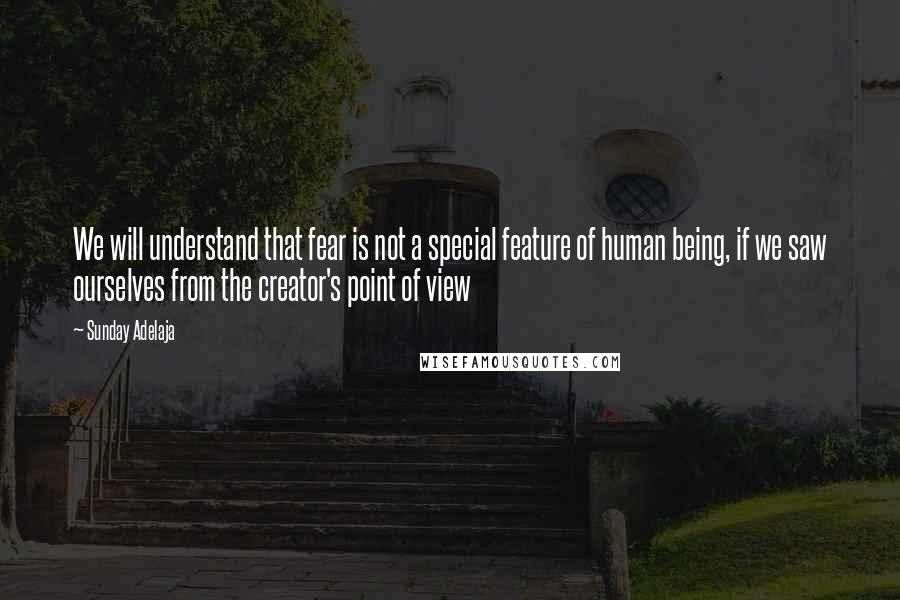 Sunday Adelaja Quotes: We will understand that fear is not a special feature of human being, if we saw ourselves from the creator's point of view