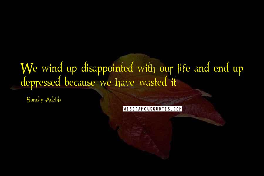 Sunday Adelaja Quotes: We wind up disappointed with our life and end up depressed because we have wasted it