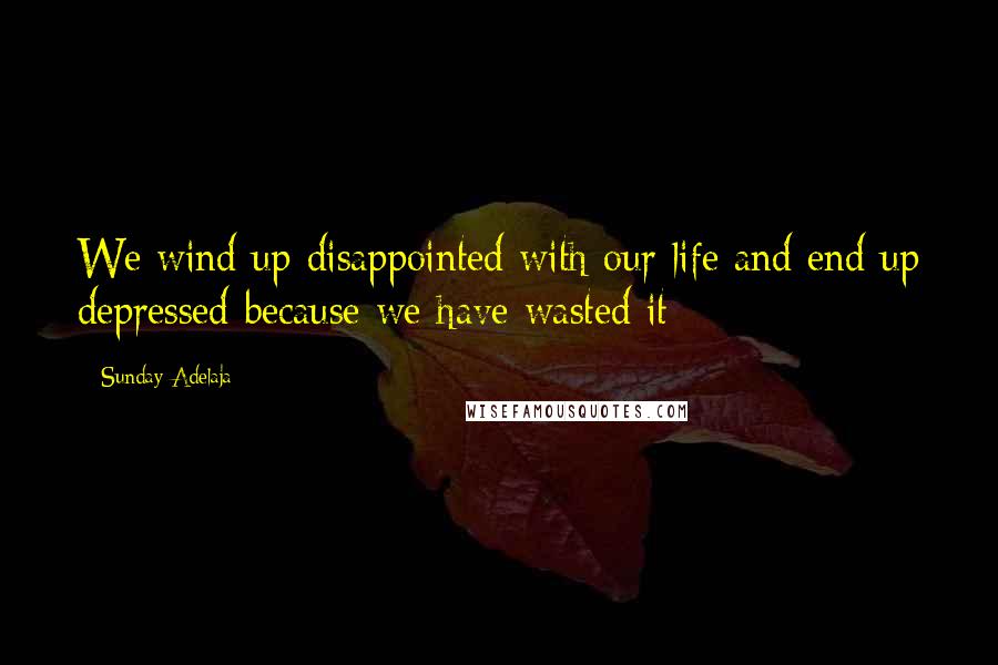 Sunday Adelaja Quotes: We wind up disappointed with our life and end up depressed because we have wasted it