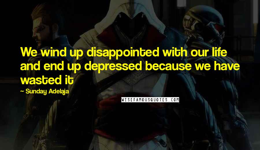 Sunday Adelaja Quotes: We wind up disappointed with our life and end up depressed because we have wasted it