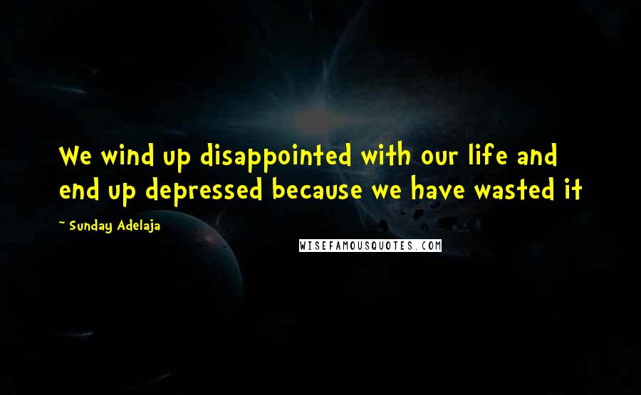 Sunday Adelaja Quotes: We wind up disappointed with our life and end up depressed because we have wasted it