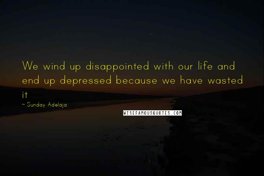 Sunday Adelaja Quotes: We wind up disappointed with our life and end up depressed because we have wasted it