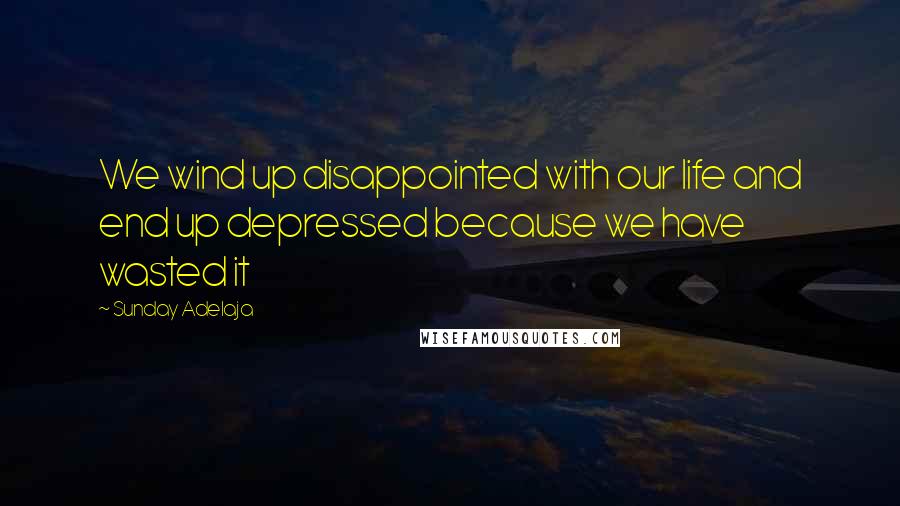 Sunday Adelaja Quotes: We wind up disappointed with our life and end up depressed because we have wasted it