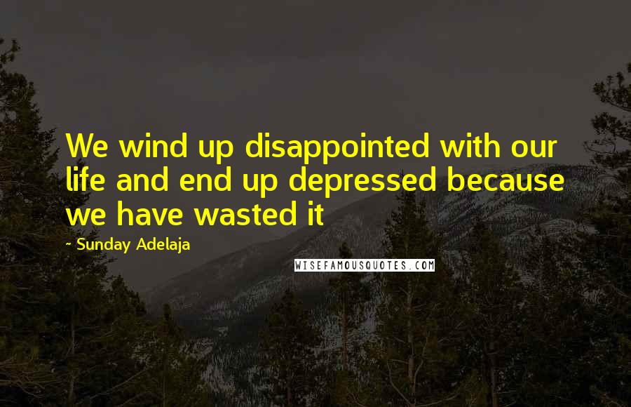 Sunday Adelaja Quotes: We wind up disappointed with our life and end up depressed because we have wasted it