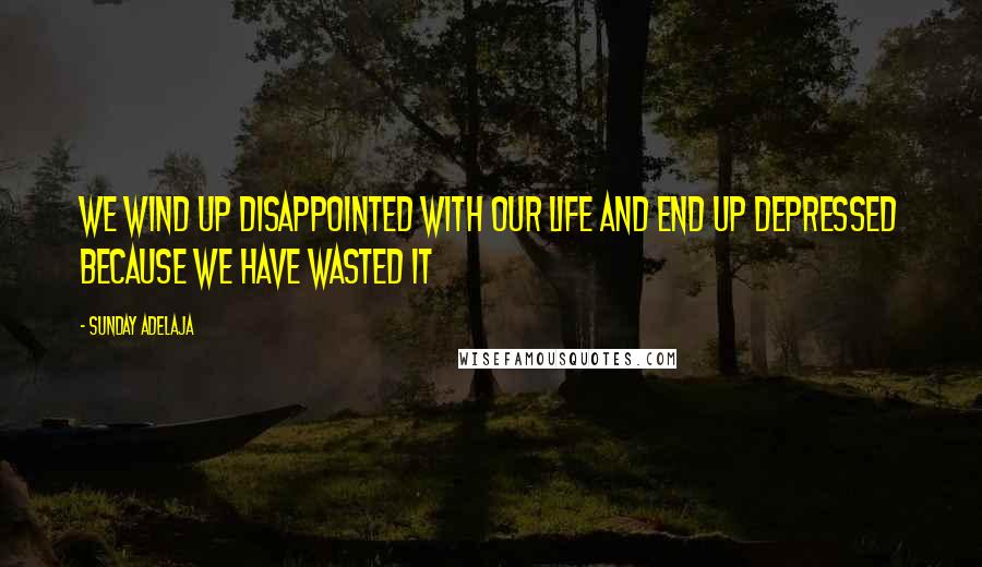 Sunday Adelaja Quotes: We wind up disappointed with our life and end up depressed because we have wasted it