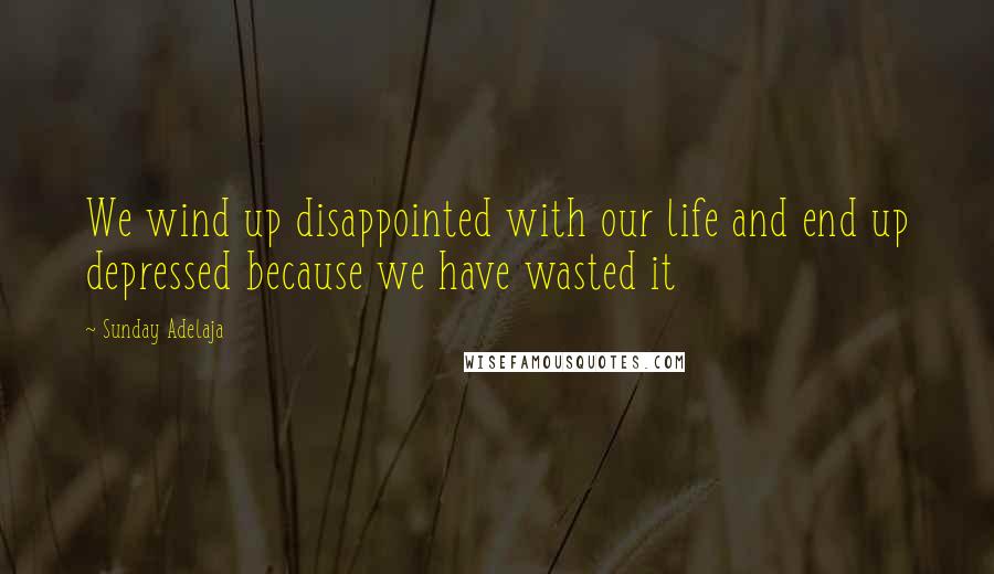 Sunday Adelaja Quotes: We wind up disappointed with our life and end up depressed because we have wasted it