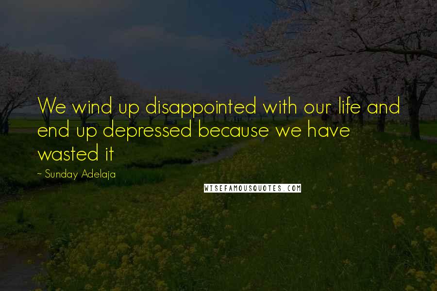 Sunday Adelaja Quotes: We wind up disappointed with our life and end up depressed because we have wasted it