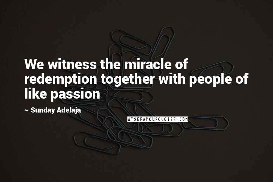 Sunday Adelaja Quotes: We witness the miracle of redemption together with people of like passion