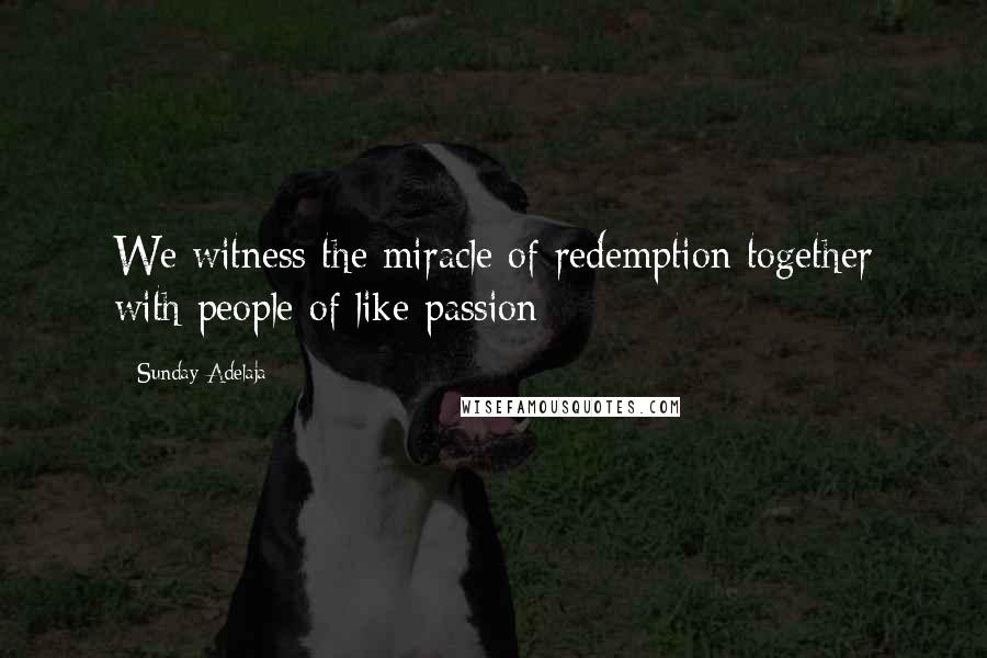 Sunday Adelaja Quotes: We witness the miracle of redemption together with people of like passion