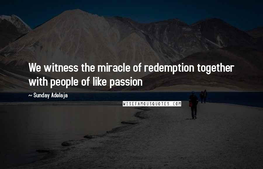 Sunday Adelaja Quotes: We witness the miracle of redemption together with people of like passion