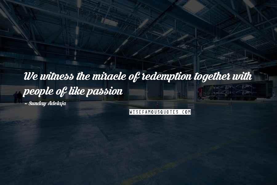 Sunday Adelaja Quotes: We witness the miracle of redemption together with people of like passion