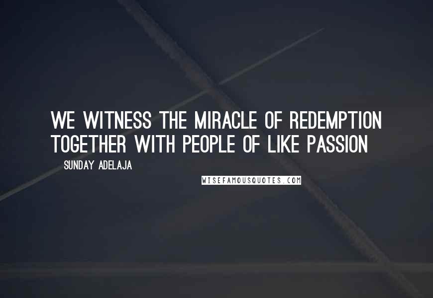 Sunday Adelaja Quotes: We witness the miracle of redemption together with people of like passion