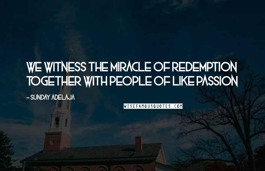 Sunday Adelaja Quotes: We witness the miracle of redemption together with people of like passion