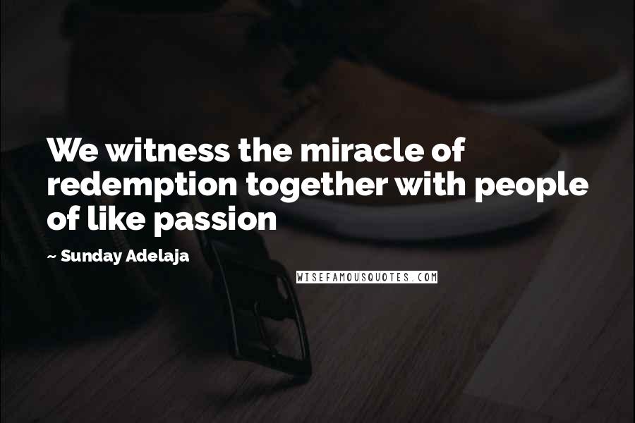 Sunday Adelaja Quotes: We witness the miracle of redemption together with people of like passion
