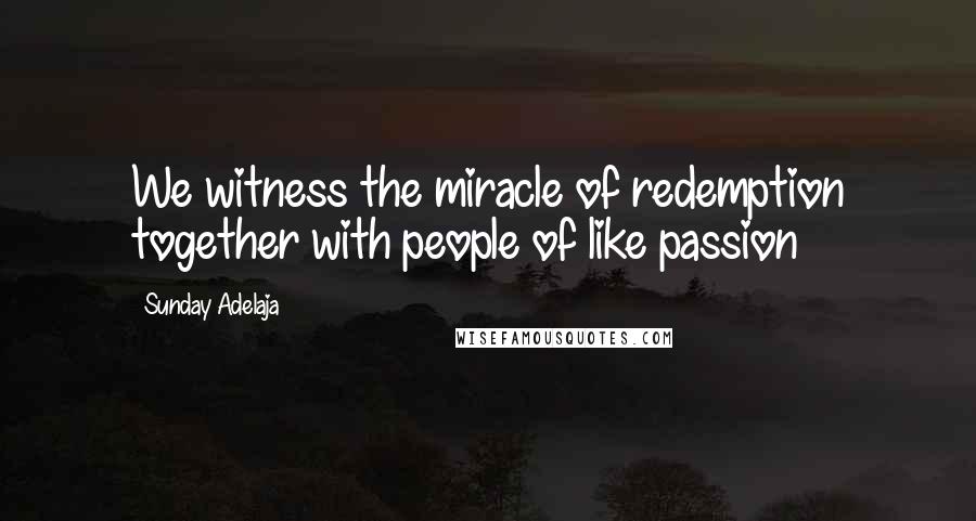 Sunday Adelaja Quotes: We witness the miracle of redemption together with people of like passion