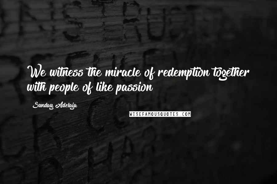 Sunday Adelaja Quotes: We witness the miracle of redemption together with people of like passion