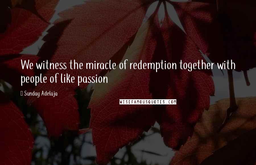 Sunday Adelaja Quotes: We witness the miracle of redemption together with people of like passion