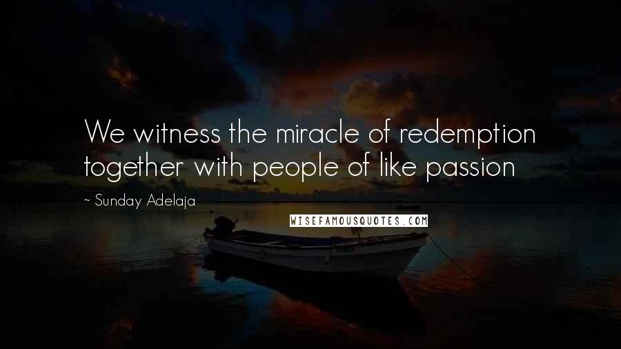 Sunday Adelaja Quotes: We witness the miracle of redemption together with people of like passion