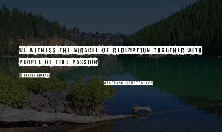 Sunday Adelaja Quotes: We witness the miracle of redemption together with people of like passion