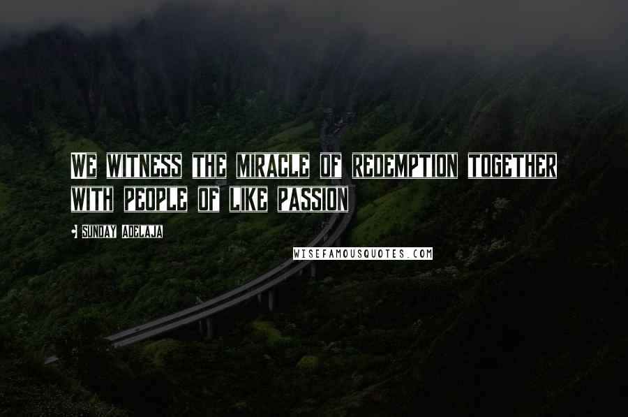 Sunday Adelaja Quotes: We witness the miracle of redemption together with people of like passion