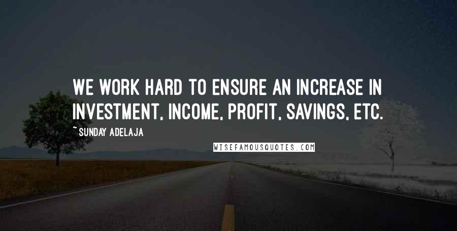 Sunday Adelaja Quotes: We work hard to ensure an increase in investment, income, profit, savings, etc.