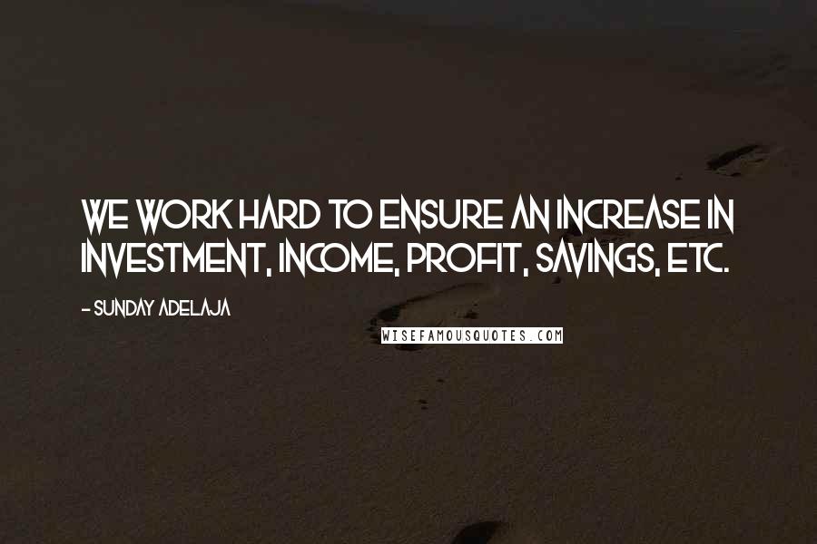 Sunday Adelaja Quotes: We work hard to ensure an increase in investment, income, profit, savings, etc.