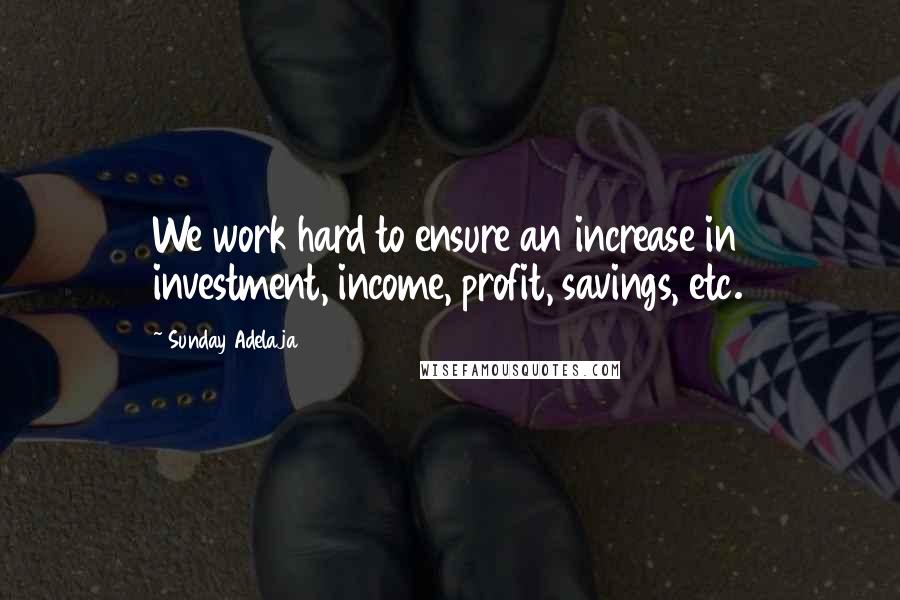 Sunday Adelaja Quotes: We work hard to ensure an increase in investment, income, profit, savings, etc.