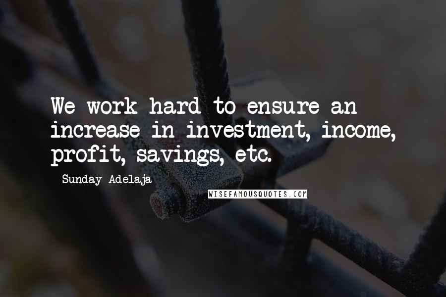 Sunday Adelaja Quotes: We work hard to ensure an increase in investment, income, profit, savings, etc.
