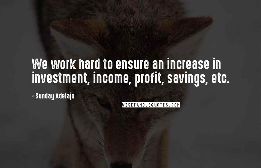 Sunday Adelaja Quotes: We work hard to ensure an increase in investment, income, profit, savings, etc.