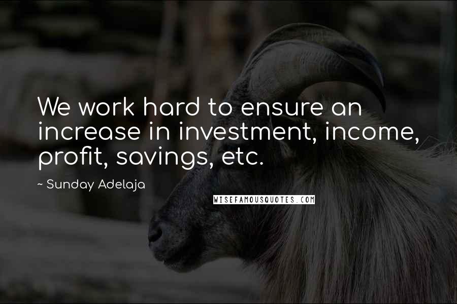 Sunday Adelaja Quotes: We work hard to ensure an increase in investment, income, profit, savings, etc.